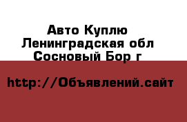 Авто Куплю. Ленинградская обл.,Сосновый Бор г.